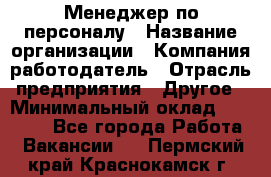 Менеджер по персоналу › Название организации ­ Компания-работодатель › Отрасль предприятия ­ Другое › Минимальный оклад ­ 27 000 - Все города Работа » Вакансии   . Пермский край,Краснокамск г.